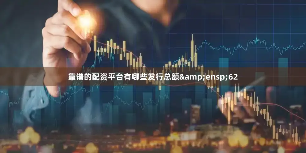 靠谱的配资平台有哪些发行总额 62
