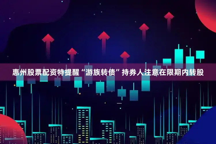 惠州股票配资特提醒“游族转债”持券人注意在限期内转股
