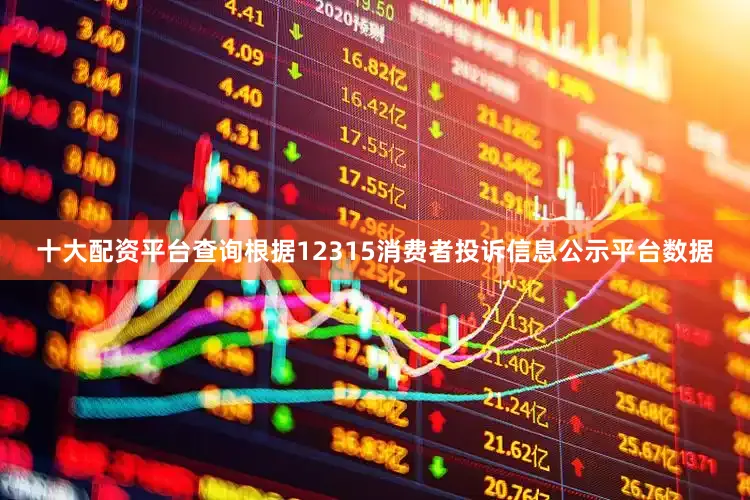 十大配资平台查询根据12315消费者投诉信息公示平台数据