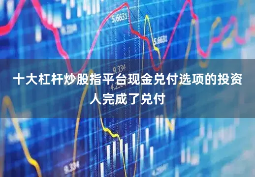 十大杠杆炒股指平台现金兑付选项的投资人完成了兑付