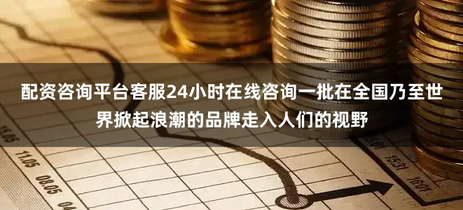 配资咨询平台客服24小时在线咨询一批在全国乃至世界掀起浪潮的品牌走入人们的视野