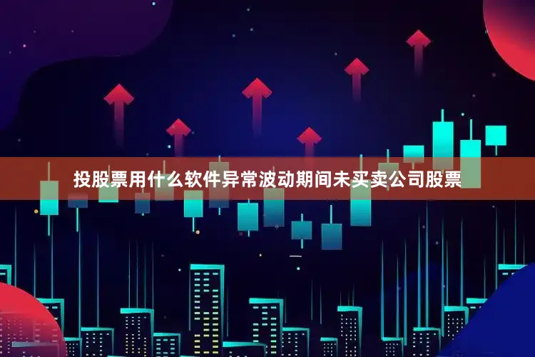 投股票用什么软件异常波动期间未买卖公司股票