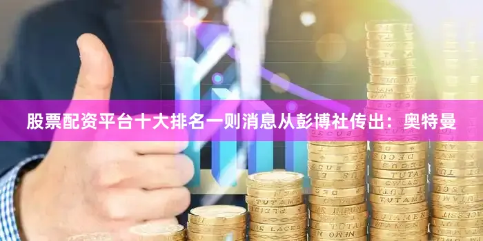股票配资平台十大排名一则消息从彭博社传出：奥特曼