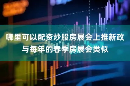 哪里可以配资炒股房展会上推新政与每年的春季房展会类似