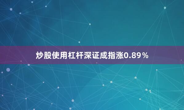 炒股使用杠杆深证成指涨0.89％