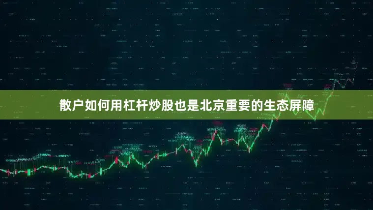 散户如何用杠杆炒股也是北京重要的生态屏障