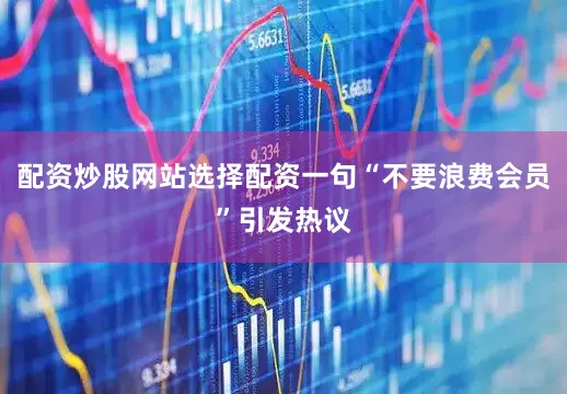 配资炒股网站选择配资一句“不要浪费会员”引发热议