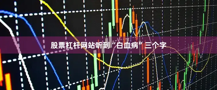 股票杠杆网站听到“白血病”三个字