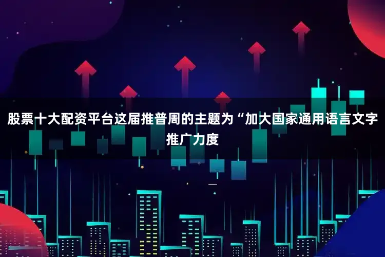 股票十大配资平台这届推普周的主题为“加大国家通用语言文字推广力度